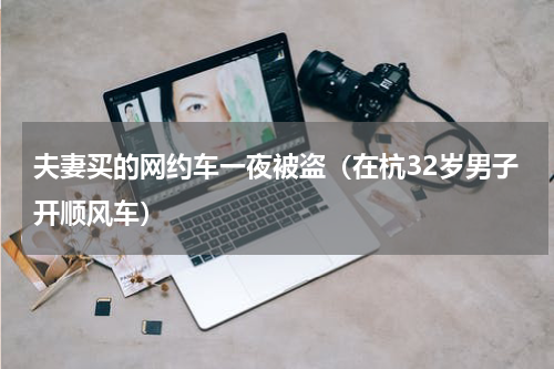 夫妻买的网约车一夜被盗（在杭32岁男子开顺风车）