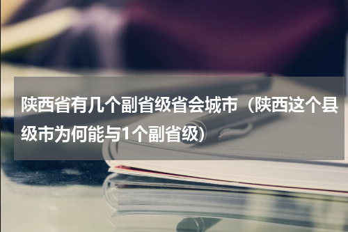 陕西省有几个副省级省会城市（陕西这个县级市为何能与1个副省级）