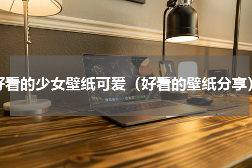 好看的少女壁纸可爱（好看的壁纸分享）