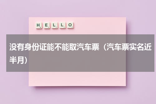 没有身份证能不能取汽车票（汽车票实名近半月）