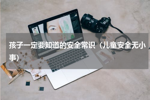 孩子一定要知道的安全常识（儿童安全无小事）