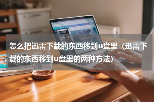 怎么把迅雷下载的东西移到u盘里（迅雷下载的东西移到u盘里的两种方法）