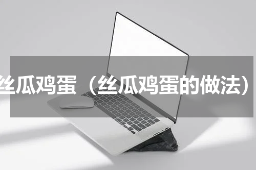 丝瓜鸡蛋（丝瓜鸡蛋的做法）
