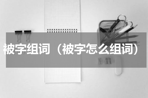 被字组词（被字怎么组词）