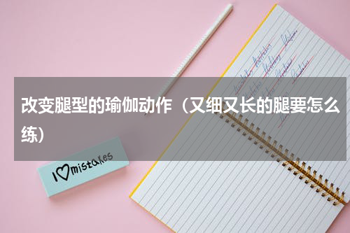 改变腿型的瑜伽动作（又细又长的腿要怎么练）