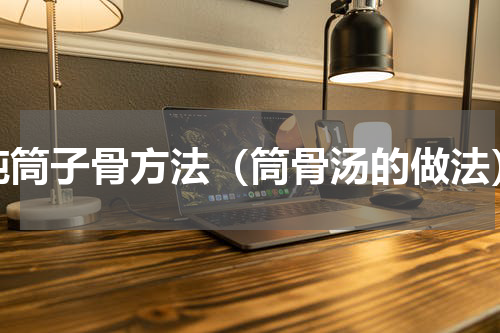 炖筒子骨方法（筒骨汤的做法）