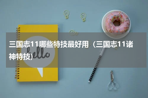 三国志11哪些特技最好用（三国志11诸神特技）
