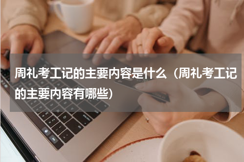 周礼考工记的主要内容是什么（周礼考工记的主要内容有哪些）