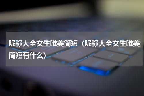 昵称大全女生唯美简短（昵称大全女生唯美简短有什么）
