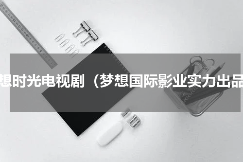 梦想时光电视剧（梦想国际影业实力出品）