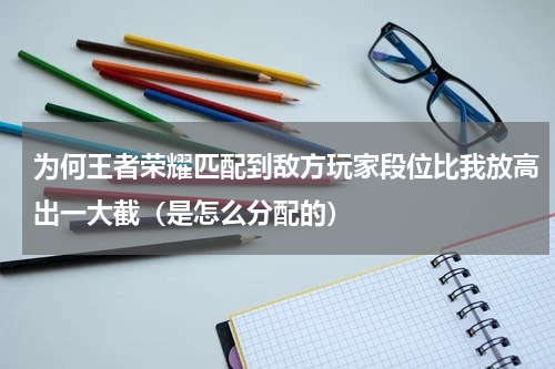 为何王者荣耀匹配到敌方玩家段位比我放高出一大截（是怎么分配的）