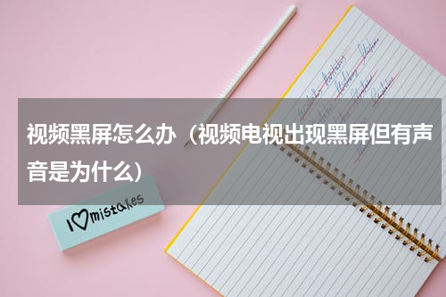 视频黑屏怎么办（视频电视出现黑屏但有声音是为什么）
