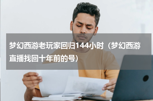 梦幻西游老玩家回归144小时（梦幻西游直播找回十年前的号）