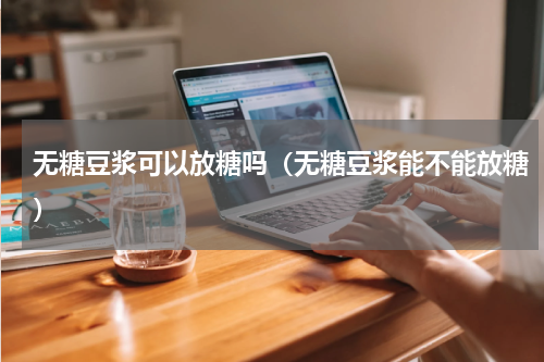 无糖豆浆可以放糖吗（无糖豆浆能不能放糖）