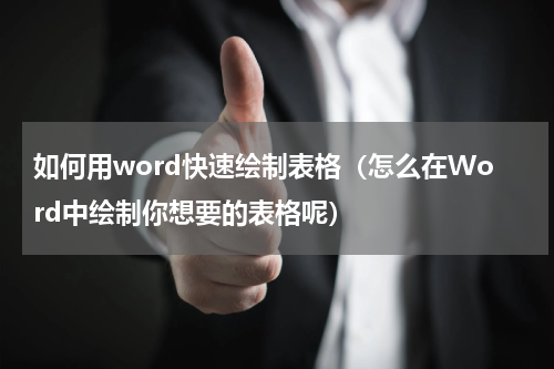 如何用word快速绘制表格（怎么在Word中绘制你想要的表格呢）