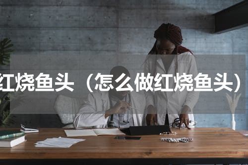 红烧鱼头（怎么做红烧鱼头）