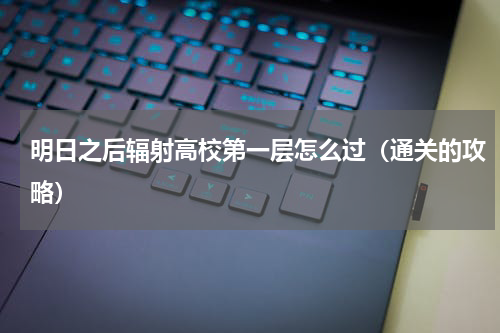 明日之后辐射高校第一层怎么过（通关的攻略）
