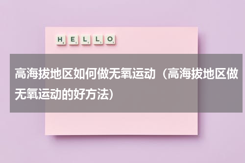 高海拔地区如何做无氧运动（高海拔地区做无氧运动的好方法）
