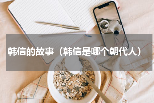 韩信的故事（韩信是哪个朝代人）