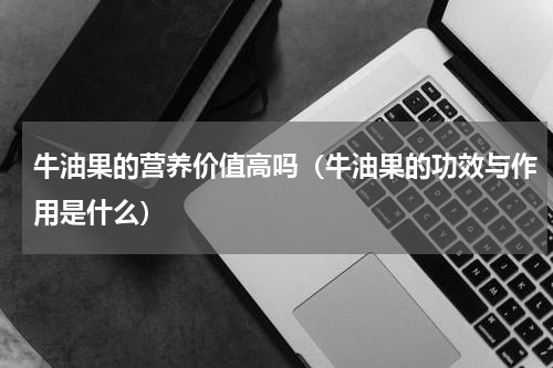 牛油果的营养价值高吗（牛油果的功效与作用是什么）