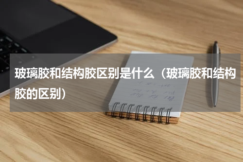 玻璃胶和结构胶区别是什么（玻璃胶和结构胶的区别）