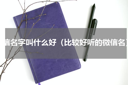 微信名字叫什么好（比较好听的微信名）