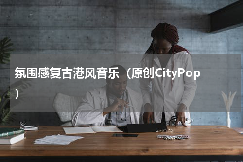 氛围感复古港风音乐（原创CityPop）
