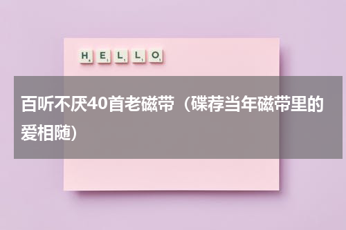 百听不厌40首老磁带（碟荐当年磁带里的爱相随）