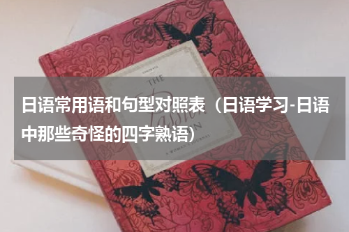 日语常用语和句型对照表（日语学习-日语中那些奇怪的四字熟语）