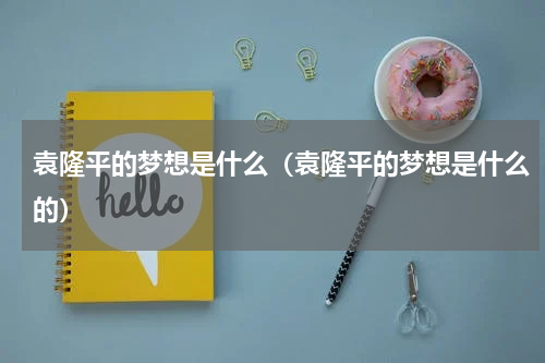 袁隆平的梦想是什么（袁隆平的梦想是什么的）