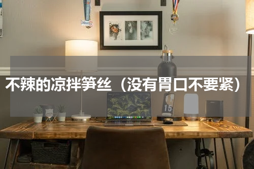 不辣的凉拌笋丝（没有胃口不要紧）