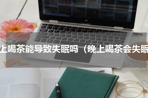 晚上喝茶能导致失眠吗（晚上喝茶会失眠）