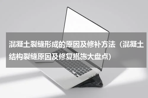 混凝土裂缝形成的原因及修补方法（混凝土结构裂缝原因及修复措施大盘点）