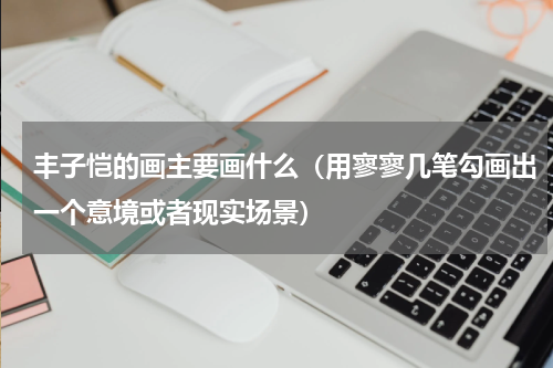 丰子恺的画主要画什么（用寥寥几笔勾画出一个意境或者现实场景）