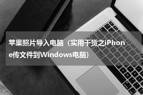 苹果照片导入电脑（实用干货之iPhone传文件到Windows电脑）