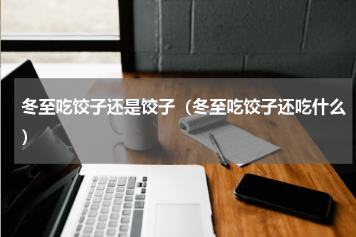 冬至吃饺子还是饺子（冬至吃饺子还吃什么）