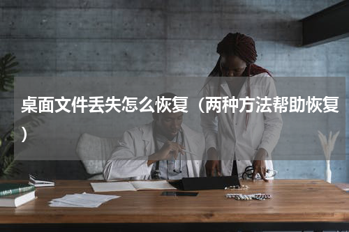 桌面文件丢失怎么恢复（两种方法帮助恢复）