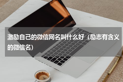 激励自己的微信网名叫什么好（励志有含义的微信名）