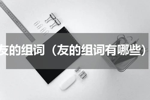 友的组词（友的组词有哪些）