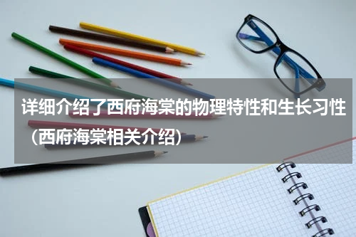 详细介绍了西府海棠的物理特性和生长习性（西府海棠相关介绍）