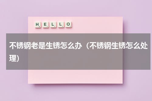 不锈钢老是生锈怎么办（不锈钢生锈怎么处理）