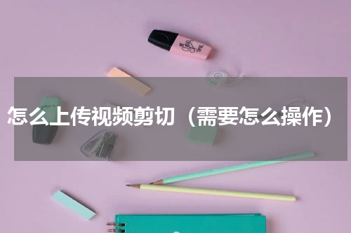 怎么上传视频剪切（需要怎么操作）