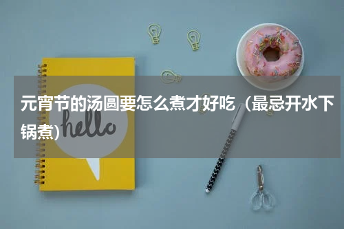 元宵节的汤圆要怎么煮才好吃（最忌开水下锅煮）