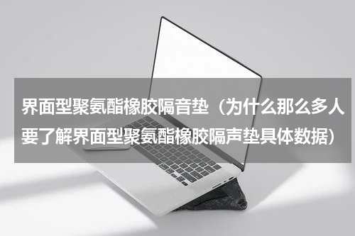 界面型聚氨酯橡胶隔音垫（为什么那么多人要了解界面型聚氨酯橡胶隔声垫具体数据）
