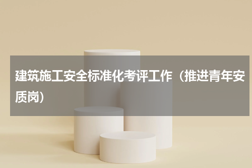 建筑施工安全标准化考评工作（推进青年安质岗）