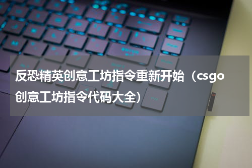 反恐精英创意工坊指令重新开始（csgo创意工坊指令代码大全）