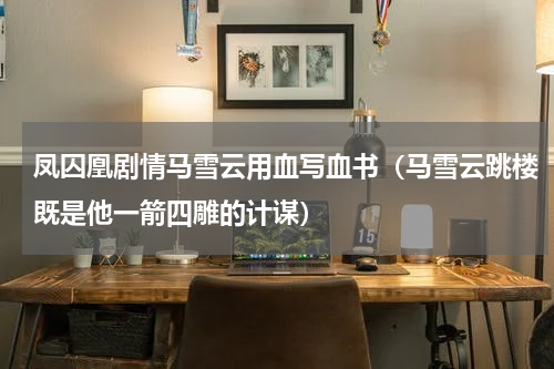 凤囚凰剧情马雪云用血写血书（马雪云跳楼既是他一箭四雕的计谋）