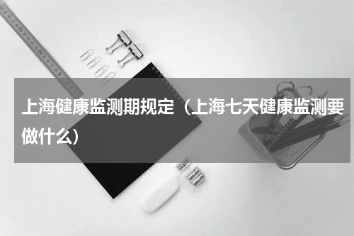 上海健康监测期规定（上海七天健康监测要做什么）