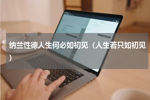 纳兰性德人生何必如初见（人生若只如初见）