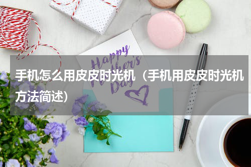 手机怎么用皮皮时光机（手机用皮皮时光机方法简述）